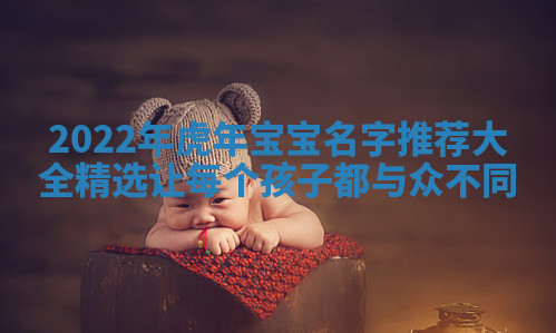 2022年虎年宝宝名字推荐大全精选让每个孩子都与众不同