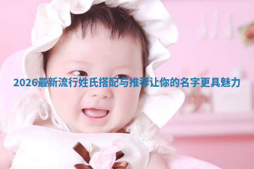 2026最新流行姓氏搭配与推荐让你的名字更具魅力