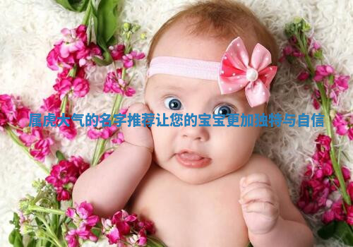 属虎大气的名字推荐让您的宝宝更加独特与自信