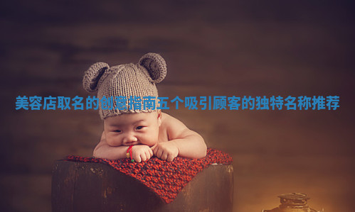 美容店取名的创意指南五个吸引顾客的独特名称推荐