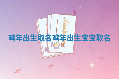 鸡年出生取名_鸡年出生宝宝取名